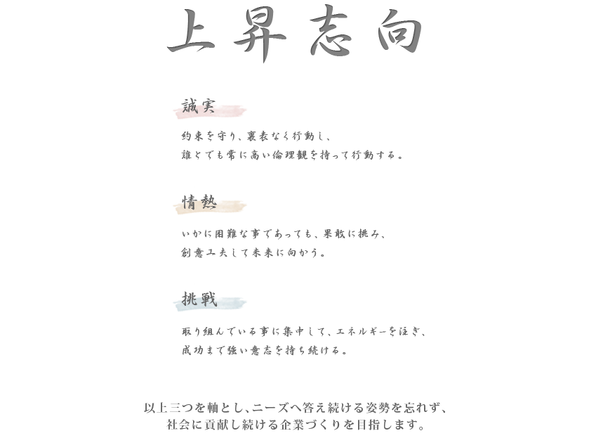 企業理念:上昇志向　誠実、情熱、挑戦　以上を三つを軸とし、ニーズへ答え続ける企業づくりを目指します。